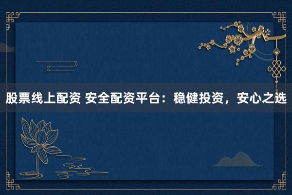 股票线上配资 安全配资平台：稳健投资，安心之选