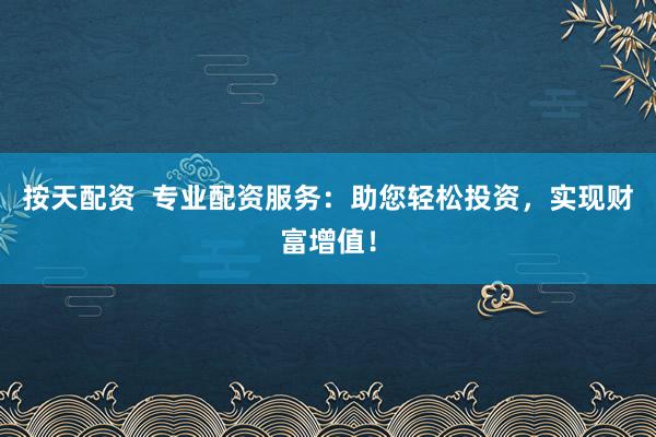 按天配资  专业配资服务：助您轻松投资，实现财富增值！