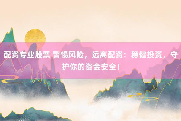 配资专业股票 警惕风险，远离配资：稳健投资，守护你的资金安全！