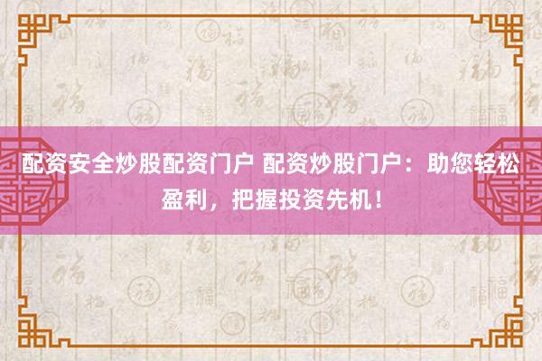 配资安全炒股配资门户 配资炒股门户：助您轻松盈利，把握投资先机！