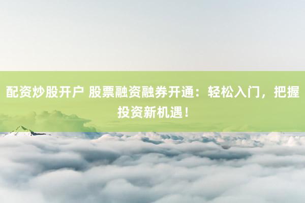 配资炒股开户 股票融资融券开通:轻松入门,把握投资新机遇!