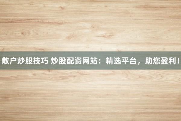 散户炒股技巧 炒股配资网站：精选平台，助您盈利！