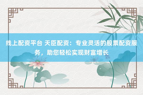 线上配资平台 天臣配资：专业灵活的股票配资服务，助您轻松实现财富增长