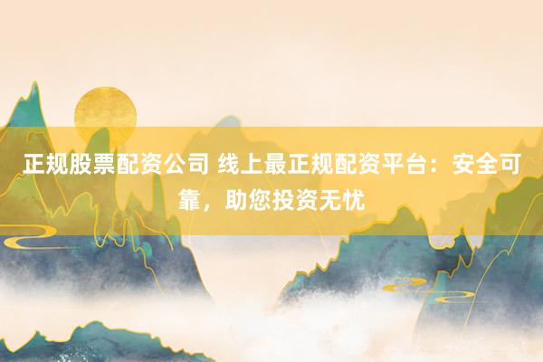 正规股票配资公司 线上最正规配资平台:安全可靠,助您投资无忧