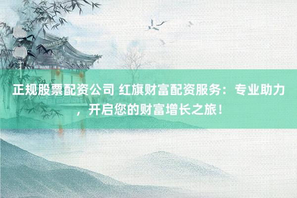 正规股票配资公司 红旗财富配资服务：专业助力，开启您的财富增长之旅！