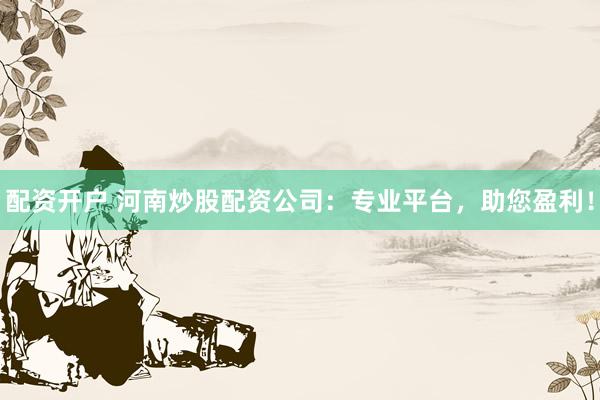 配资开户 河南炒股配资公司：专业平台，助您盈利！