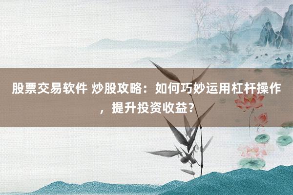 股票交易软件 炒股攻略：如何巧妙运用杠杆操作，提升投资收益？