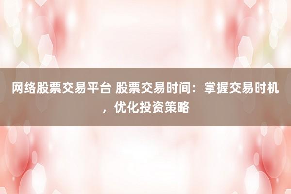 网络股票交易平台 股票交易时间：掌握交易时机，优化投资策略