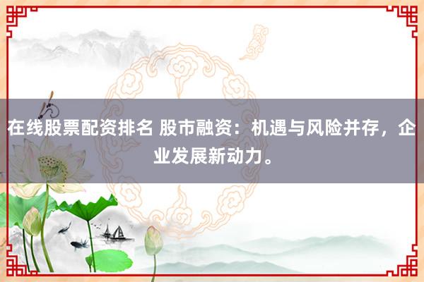 在线股票配资排名 股市融资：机遇与风险并存，企业发展新动力。