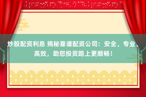 炒股配资利息 揭秘靠谱配资公司：安全、专业、高效，助您投资路上更顺畅！
