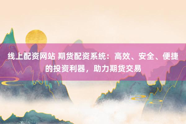 线上配资网站 期货配资系统：高效、安全、便捷的投资利器，助力期货交易