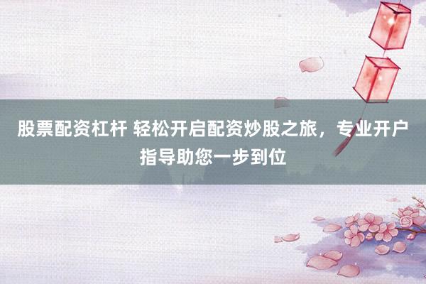 股票配资杠杆 轻松开启配资炒股之旅，专业开户指导助您一步到位