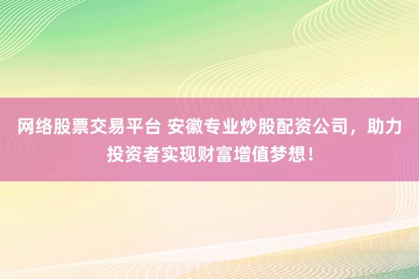 网络股票交易平台 安徽专业炒股配资公司，助力投资者实现财富增值梦想！