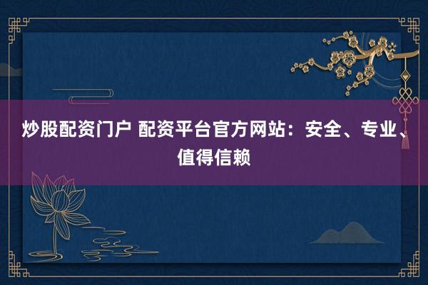 炒股配资门户 配资平台官方网站：安全、专业、值得信赖