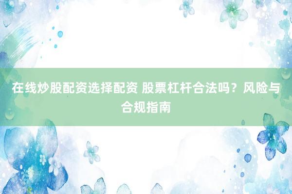在线炒股配资选择配资 股票杠杆合法吗？风险与合规指南