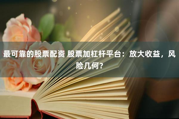 最可靠的股票配资 股票加杠杆平台：放大收益，风险几何？