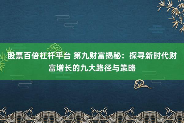 股票百倍杠杆平台 第九财富揭秘：探寻新时代财富增长的九大路径与策略