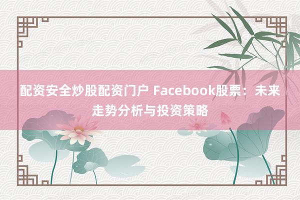 配资安全炒股配资门户 Facebook股票：未来走势分析与投资策略