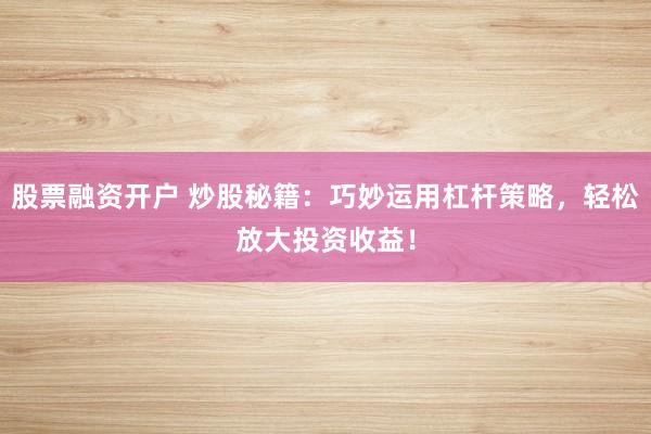 股票融资开户 炒股秘籍：巧妙运用杠杆策略，轻松放大投资收益！