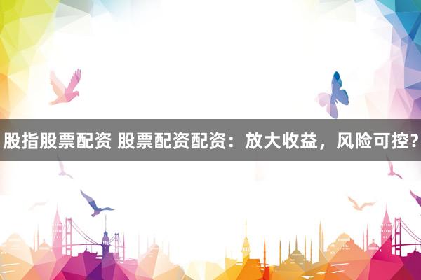 股指股票配资 股票配资配资:放大收益,风险可控?