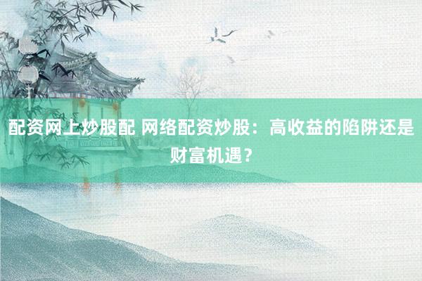 配资网上炒股配 网络配资炒股：高收益的陷阱还是财富机遇？
