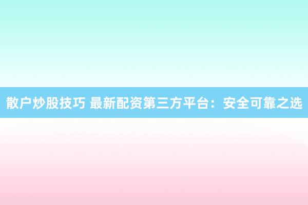 散户炒股技巧 最新配资第三方平台：安全可靠之选