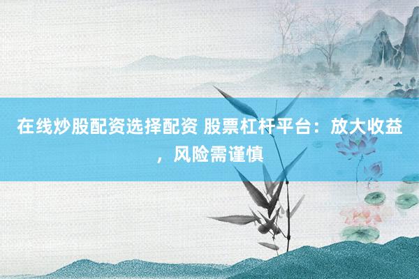 在线炒股配资选择配资 股票杠杆平台：放大收益，风险需谨慎