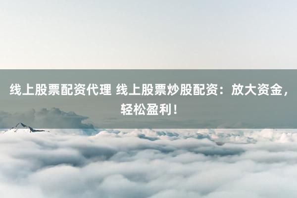 线上股票配资代理 线上股票炒股配资：放大资金，轻松盈利！