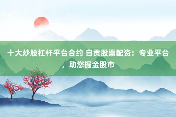 十大炒股杠杆平台合约 自贡股票配资：专业平台，助您掘金股市