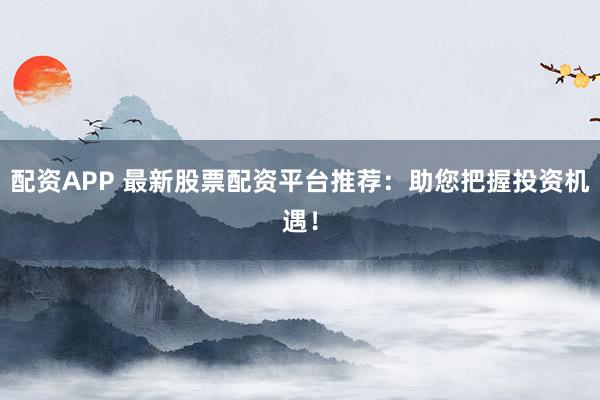 配资APP 最新股票配资平台推荐：助您把握投资机遇！