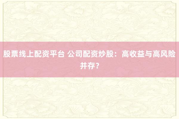 股票线上配资平台 公司配资炒股：高收益与高风险并存？