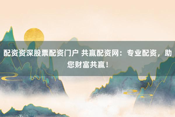 配资资深股票配资门户 共赢配资网：专业配资，助您财富共赢！