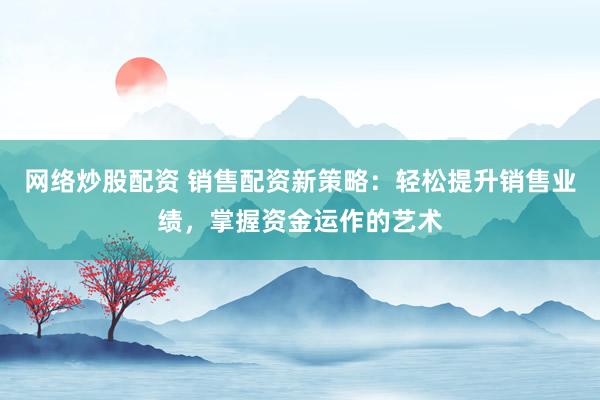 网络炒股配资 销售配资新策略：轻松提升销售业绩，掌握资金运作的艺术
