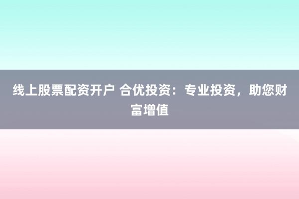 线上股票配资开户 合优投资：专业投资，助您财富增值