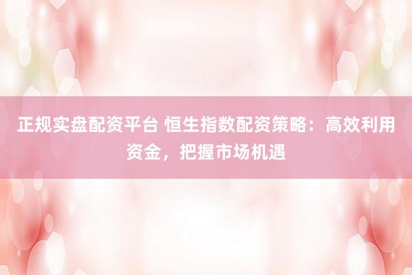 正规实盘配资平台 恒生指数配资策略：高效利用资金，把握市场机遇