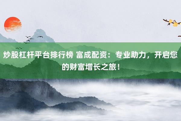 炒股杠杆平台排行榜 富成配资：专业助力，开启您的财富增长之旅！