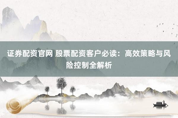 证券配资官网 股票配资客户必读：高效策略与风险控制全解析