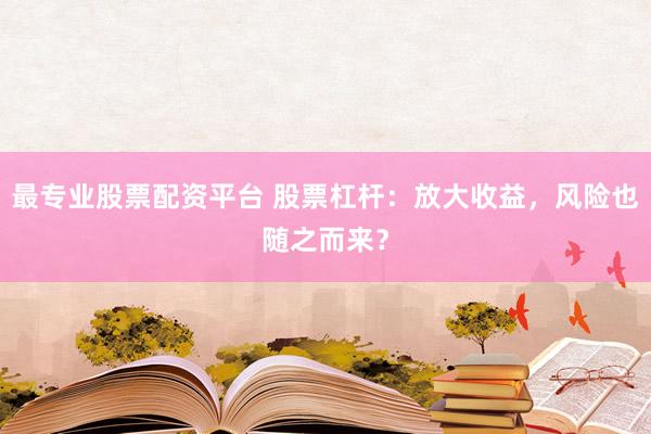 最专业股票配资平台 股票杠杆：放大收益，风险也随之而来？