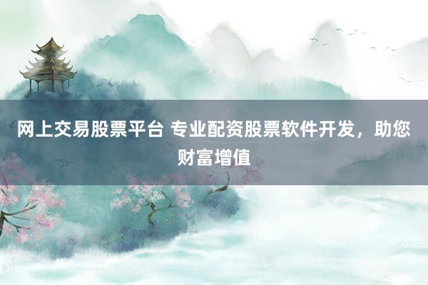 网上交易股票平台 专业配资股票软件开发,助您财富增值