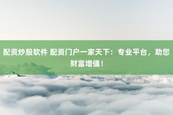 配资炒股软件 配资门户一家天下：专业平台，助您财富增值！