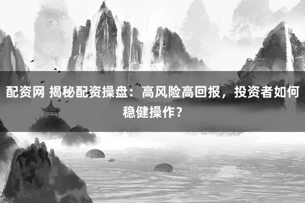 配资网 揭秘配资操盘：高风险高回报，投资者如何稳健操作？
