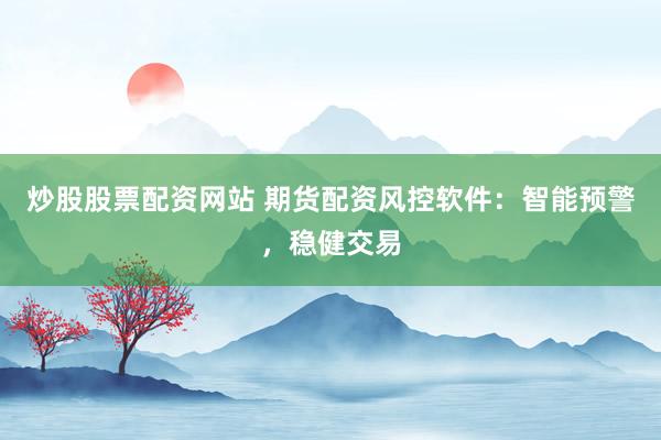炒股股票配资网站 期货配资风控软件：智能预警，稳健交易