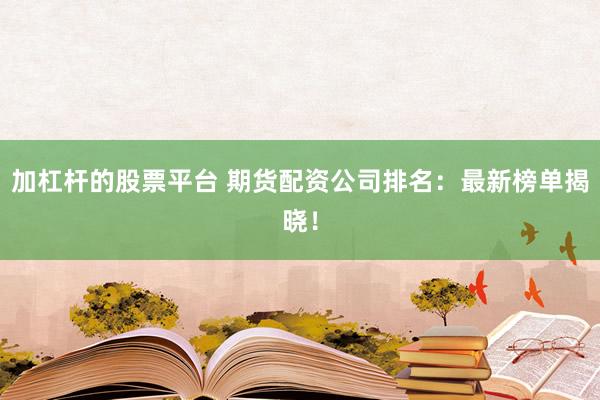 加杠杆的股票平台 期货配资公司排名：最新榜单揭晓！
