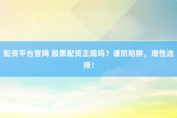 配资平台官网 股票配资正规吗？谨防陷阱，理性选择！