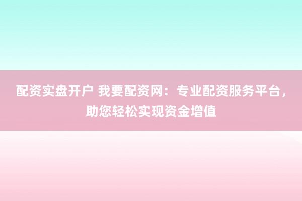 配资实盘开户 我要配资网:专业配资服务平台,助您轻松实现资金增值