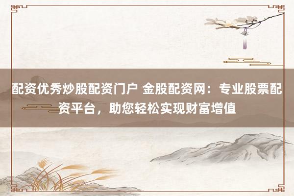 配资优秀炒股配资门户 金股配资网:专业股票配资平台,助您轻松实现财富增值