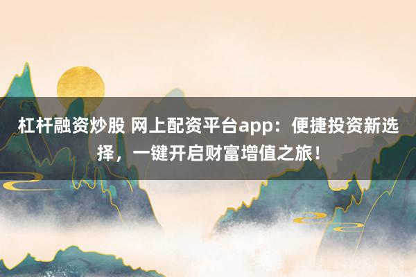 杠杆融资炒股 网上配资平台app：便捷投资新选择，一键开启财富增值之旅！