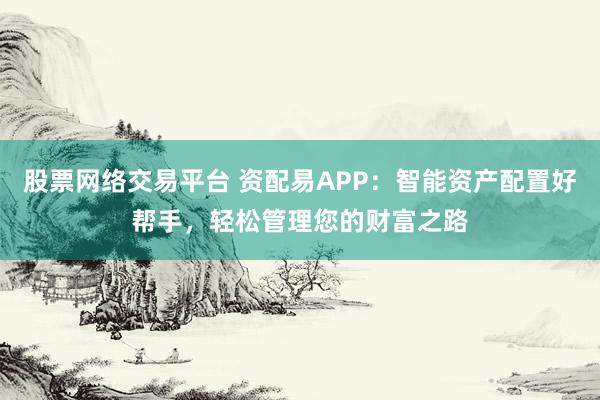 股票网络交易平台 资配易APP：智能资产配置好帮手，轻松管理您的财富之路