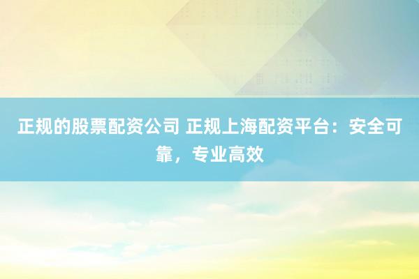 正规的股票配资公司 正规上海配资平台：安全可靠，专业高效