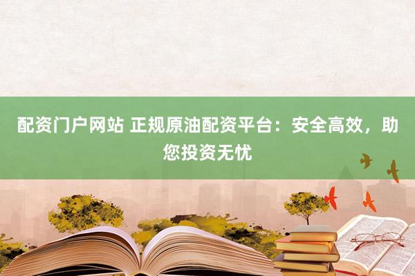配资门户网站 正规原油配资平台：安全高效，助您投资无忧